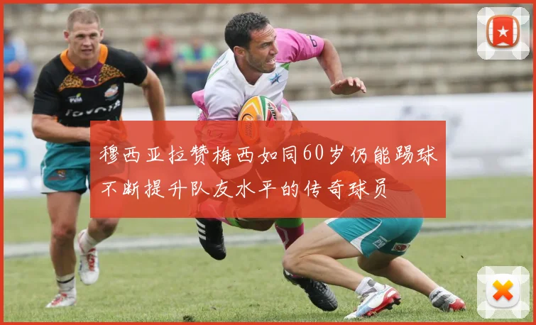 穆西亚拉赞梅西如同60岁仍能踢球不断提升队友水平的传奇球员