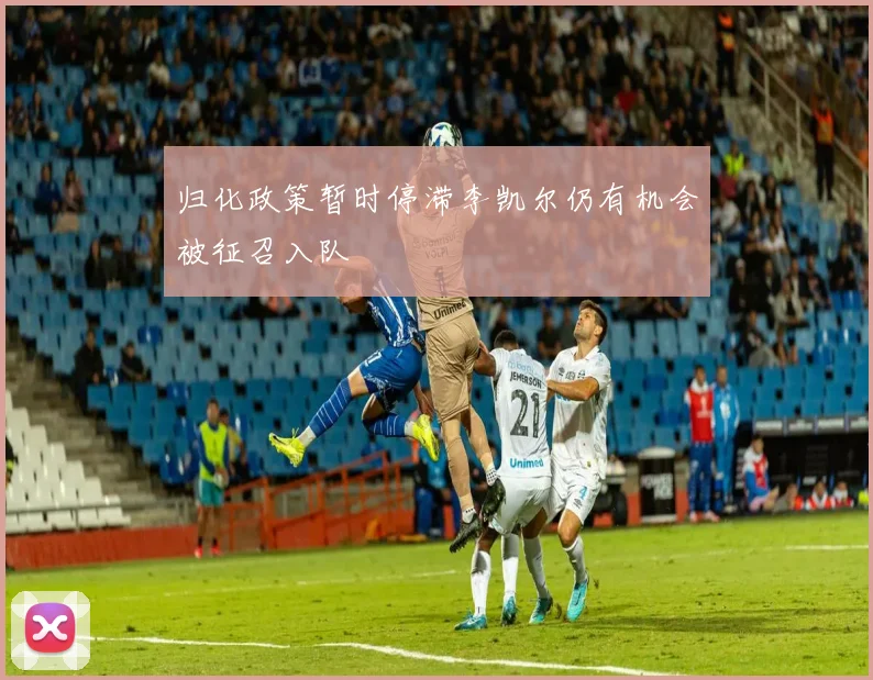 归化政策暂时停滞李凯尔仍有机会被征召入队