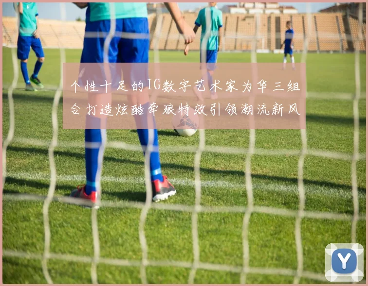 个性十足的IG数字艺术家为华三组合打造炫酷牵狼特效引领潮流新风尚