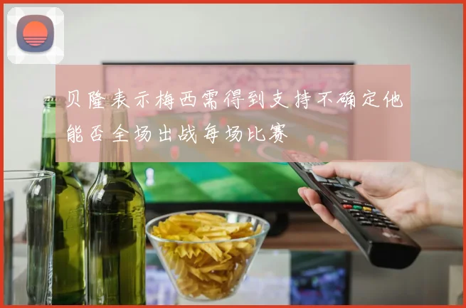 贝隆表示梅西需得到支持不确定他能否全场出战每场比赛