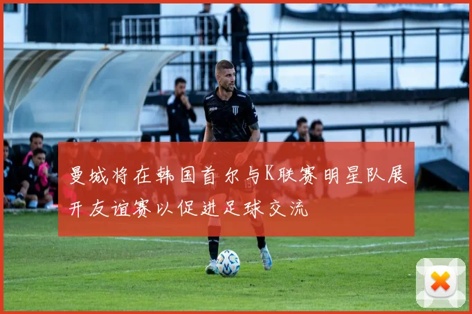 曼城将在韩国首尔与K联赛明星队展开友谊赛以促进足球交流