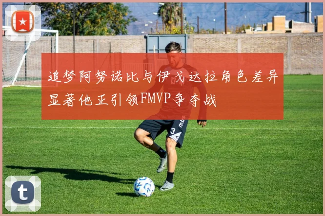 追梦阿努诺比与伊戈达拉角色差异显著他正引领FMVP争夺战