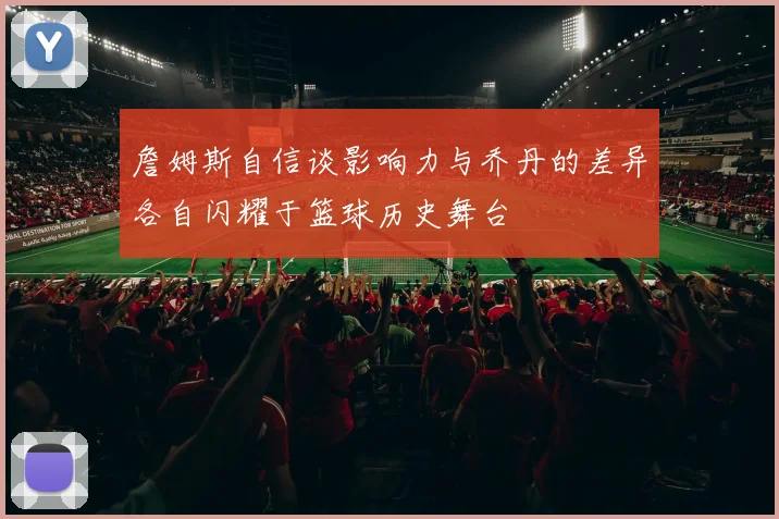 詹姆斯自信谈影响力与乔丹的差异各自闪耀于篮球历史舞台