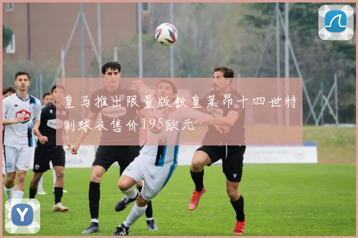 皇马推出限量版教皇莱昂十四世特制球衣售价195欧元