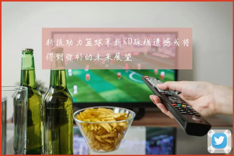 科技助力篮球革新KD踩线遗憾或将得到弥补的未来展望