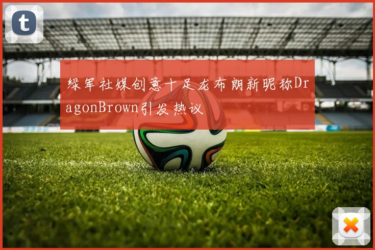 绿军社媒创意十足龙布朗新昵称DragonBrown引发热议